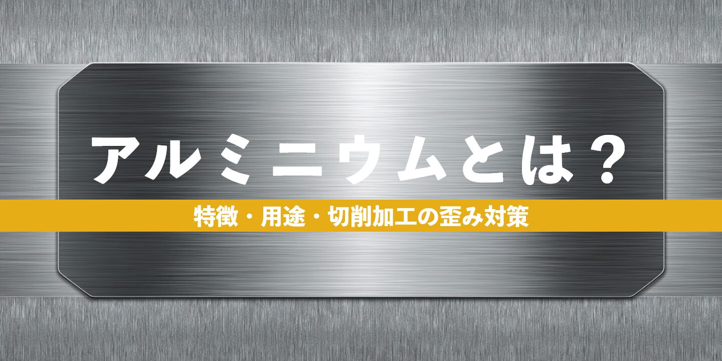 アルミニウム（アルミ）とは？特徴・用途・切削加工の歪み対策
