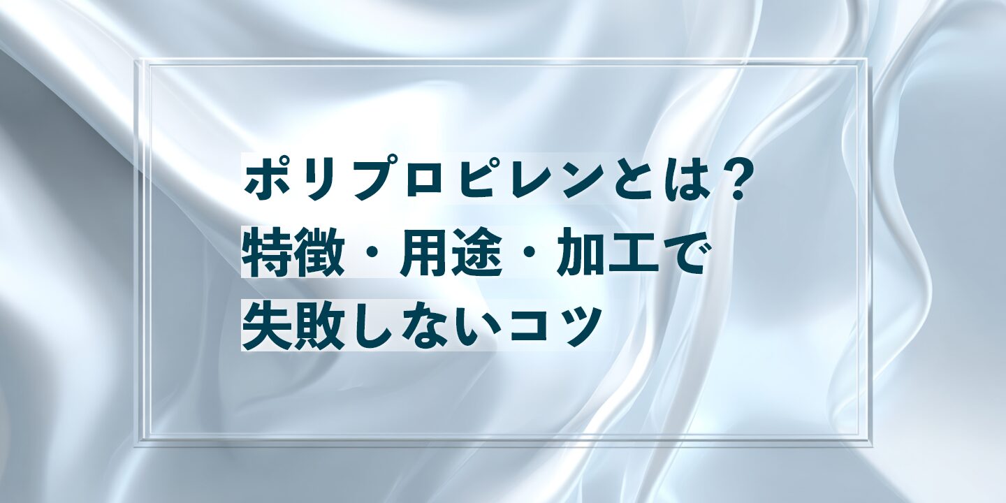ポリプロピレン（PP）とは？特徴・用途・加工で失敗しないコツ