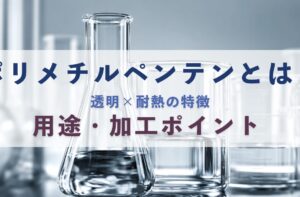 ポリメチルペンテン（PMP-TPX®）とは？透明×耐熱の特徴・用途・加工ポイント