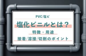 塩化ビニル（PVC-塩ビ）とは？特徴・用途・接着-溶接-切削のポイント