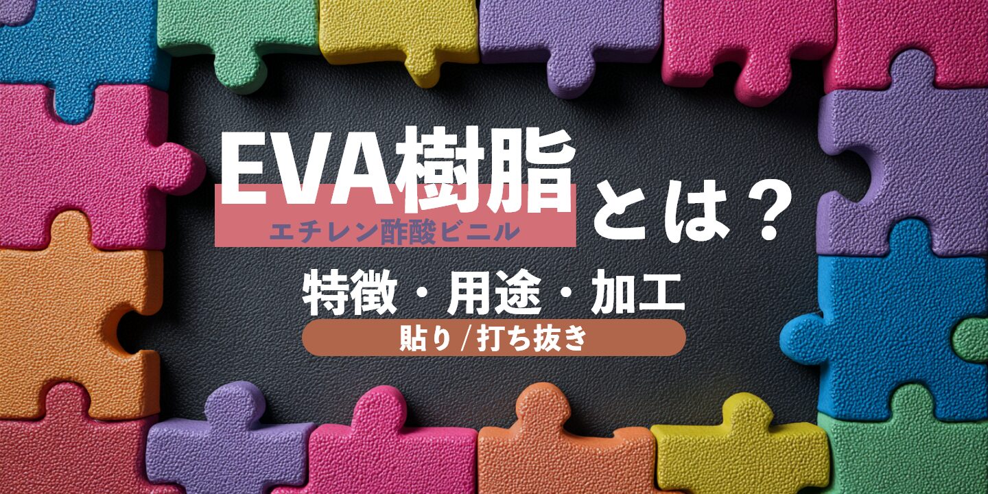 EVA樹脂とは？（エチレン酢酸ビニル）特徴・用途・加工（貼り-打ち抜き）